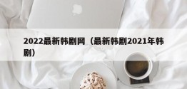 2022最新韩剧网（最新韩剧2021年韩剧）