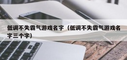 低调不失霸气游戏名字（低调不失霸气游戏名字三个字）