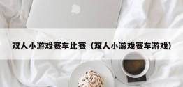 双人小游戏赛车比赛（双人小游戏赛车游戏）