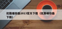 优酷播放器2013官方下载（优酷播放器 下载）