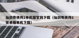 仙剑奇侠传2单机版官网下载（仙剑奇侠传2安卓版单机下载）