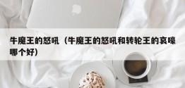 牛魔王的怒吼（牛魔王的怒吼和转轮王的哀嚎哪个好）