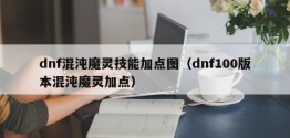 dnf混沌魔灵技能加点图（dnf100版本混沌魔灵加点）