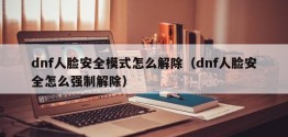 dnf人脸安全模式怎么解除（dnf人脸安全怎么强制解除）