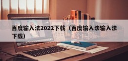 百度输入法2022下载（百度输入法输入法下载）