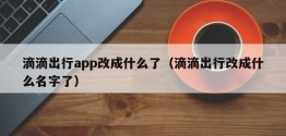 滴滴出行app改成什么了（滴滴出行改成什么名字了）