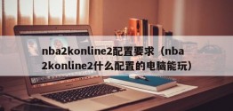 nba2konline2配置要求（nba2konline2什么配置的电脑能玩）