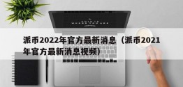 派币2022年官方最新消息（派币2021年官方最新消息视频）