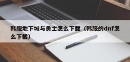 韩服地下城与勇士怎么下载（韩服的dnf怎么下载）