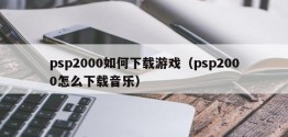 psp2000如何下载游戏（psp2000怎么下载音乐）