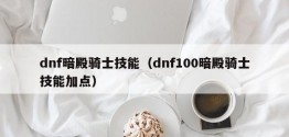 dnf暗殿骑士技能（dnf100暗殿骑士技能加点）