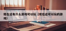 现在还有什么游戏可以玩（现在还可以玩的游戏）