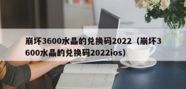 崩坏3600水晶的兑换码2022（崩坏3600水晶的兑换码2022ios）