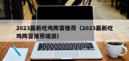 2023最新吃鸡阵容推荐（2023最新吃鸡阵容推荐端游）