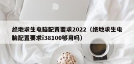 绝地求生电脑配置要求2022（绝地求生电脑配置要求i38100够用吗）