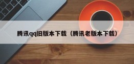 腾讯qq旧版本下载（腾讯老版本下载）