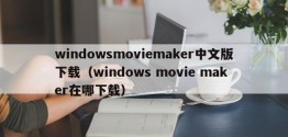 window *** oviemaker中文版下载（windows movie maker在哪下载）