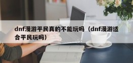 dnf漫游平民真的不能玩吗（dnf漫游适合平民玩吗）