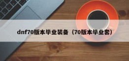 dnf70版本毕业装备（70版本毕业套）