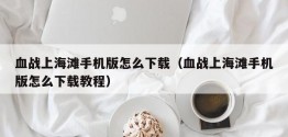 血战上海滩手机版怎么下载（血战上海滩手机版怎么下载教程）