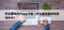 开元游戏大厅app下载（开元集团更好的游戏大厅）