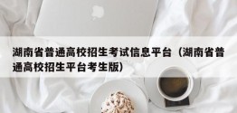 湖南省普通高校招生考试信息平台（湖南省普通高校招生平台考生版）