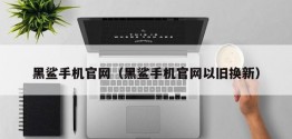 黑鲨手机官网（黑鲨手机官网以旧换新）