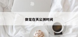 御龙在天公测时间