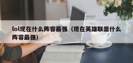 lol现在什么阵容最强（现在英雄联盟什么阵容最强）