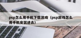 psp怎么用手机下载游戏（psp游戏怎么用手机安装进去）