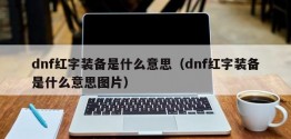 dnf红字装备是什么意思（dnf红字装备是什么意思图片）