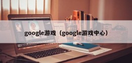 google游戏（google游戏中心）