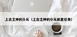 上古之神的仆从（上古之神的仆从前置任务）