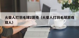 火柴人打羽毛球2游戏（火柴人打羽毛球游戏双人）