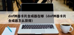 dnf神器卡片合成器在哪（dnf神器卡片合成器怎么获得）