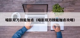 暗影双刀技能加点（暗影双刀技能加点攻略）