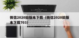 微信2020旧版本下载（微信2020旧版本下载703）