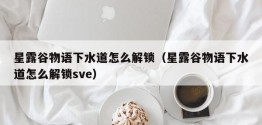 星露谷物语下水道怎么解锁（星露谷物语下水道怎么解锁sve）