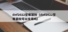 dnf2022至尊装扮（dnf2022至尊装扮可以交易吗）