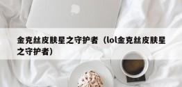 金克丝皮肤星之守护者（lol金克丝皮肤星之守护者）