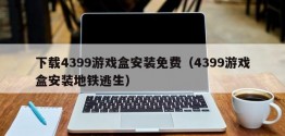 下载4399游戏盒安装免费（4399游戏盒安装地铁逃生）