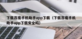 下载百度手机助手app下载（下载百度手机助手app下载安全吗）