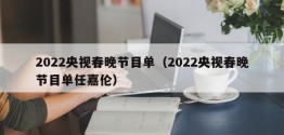 2022央视春晚节目单（2022央视春晚节目单任嘉伦）