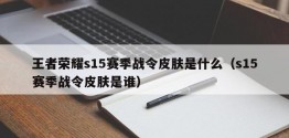 王者荣耀s15赛季战令皮肤是什么（s15赛季战令皮肤是谁）