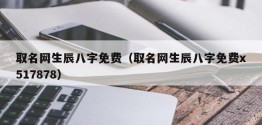 取名网生辰八字免费（取名网生辰八字免费x517878）