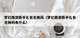 梦幻西游新手礼包兑换码（梦幻西游新手礼包兑换码有什么）