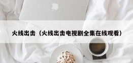 火线出击（火线出击电视剧 *** 观看）