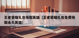 王者荣耀礼包领取英雄（王者荣耀礼包免费领取永久英雄）