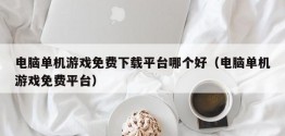 电脑单机游戏免费下载平台哪个好（电脑单机游戏免费平台）