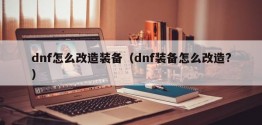 dnf怎么改造装备（dnf装备怎么改造?）